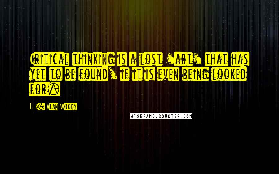 R. Alan Woods Quotes: Critical thinking is a lost 'art' that has yet to be found, if it is even being looked for.