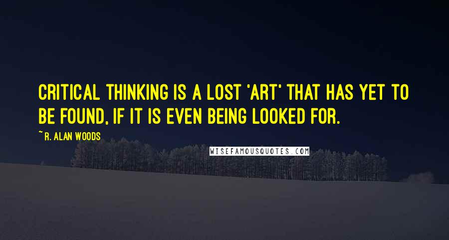 R. Alan Woods Quotes: Critical thinking is a lost 'art' that has yet to be found, if it is even being looked for.