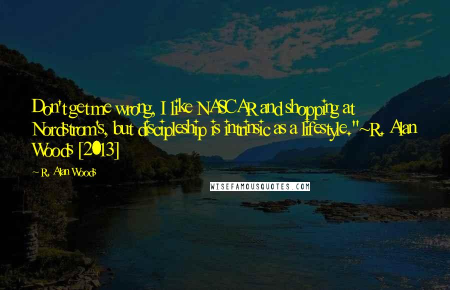 R. Alan Woods Quotes: Don't get me wrong, I like NASCAR and shopping at Nordstrom's, but discipleship is intrinsic as a lifestyle."~R. Alan Woods [2013]