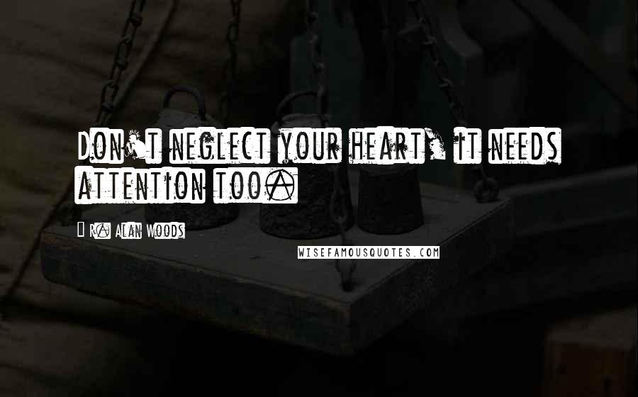 R. Alan Woods Quotes: Don't neglect your heart, it needs attention too.