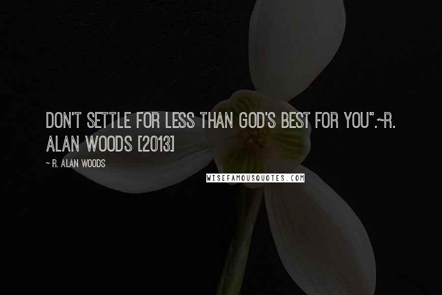 R. Alan Woods Quotes: Don't settle for less than God's best for you".~R. Alan Woods [2013]