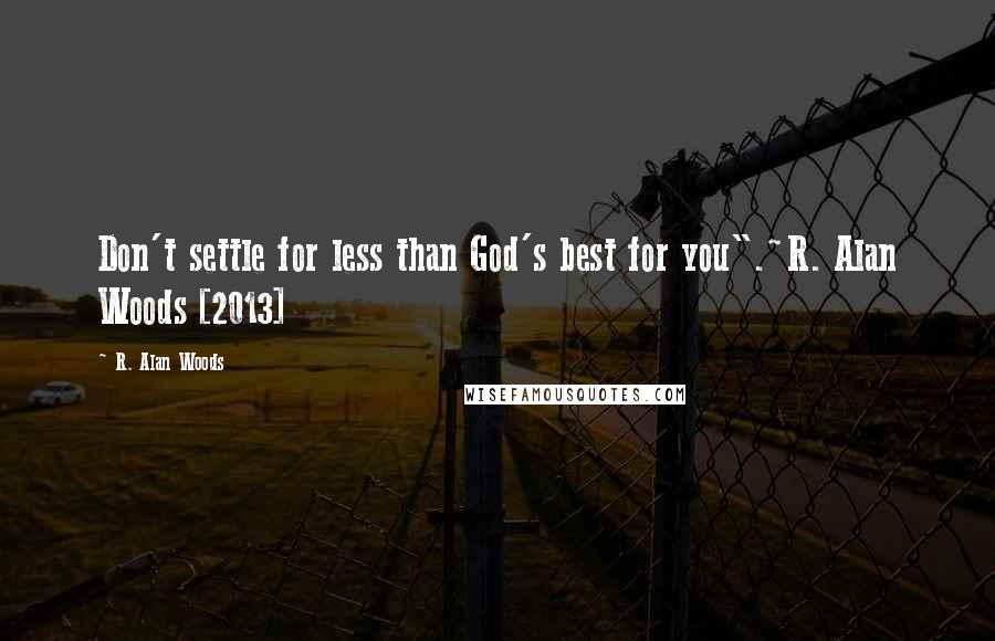 R. Alan Woods Quotes: Don't settle for less than God's best for you".~R. Alan Woods [2013]