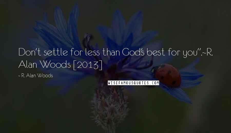 R. Alan Woods Quotes: Don't settle for less than God's best for you".~R. Alan Woods [2013]