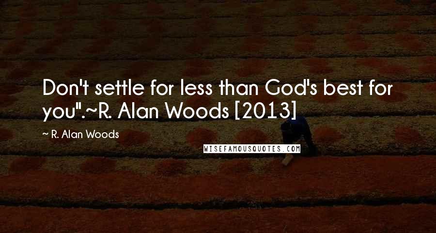 R. Alan Woods Quotes: Don't settle for less than God's best for you".~R. Alan Woods [2013]