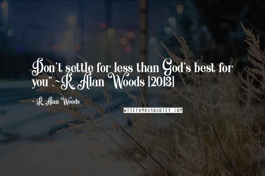 R. Alan Woods Quotes: Don't settle for less than God's best for you".~R. Alan Woods [2013]