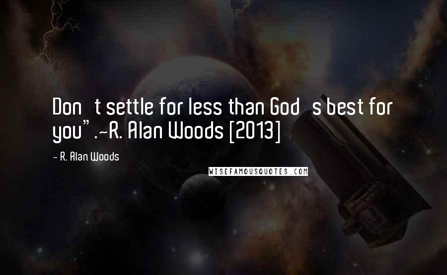 R. Alan Woods Quotes: Don't settle for less than God's best for you".~R. Alan Woods [2013]