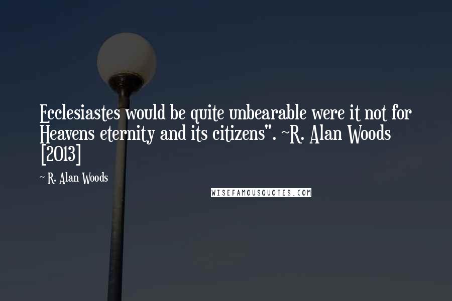 R. Alan Woods Quotes: Ecclesiastes would be quite unbearable were it not for Heavens eternity and its citizens". ~R. Alan Woods [2013]