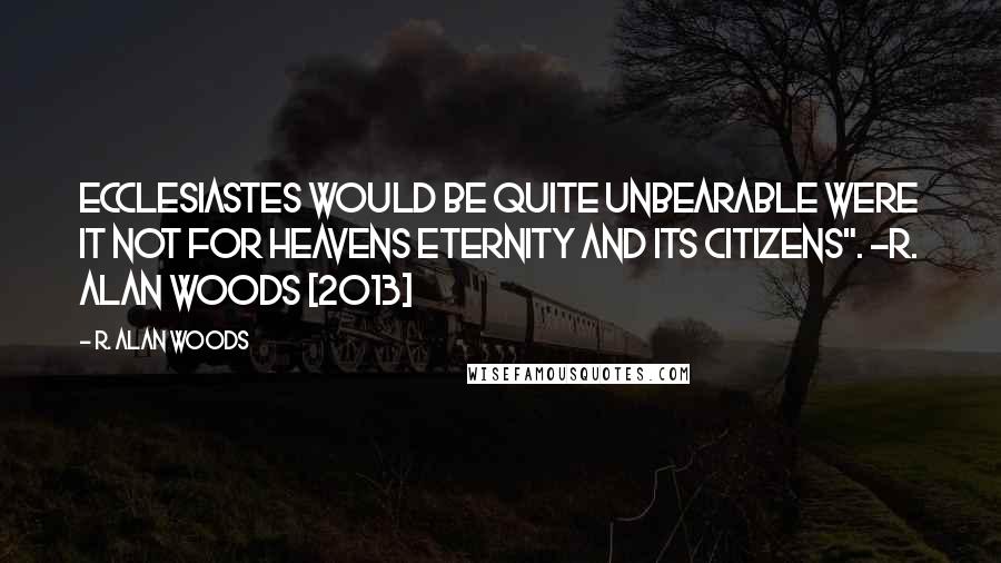 R. Alan Woods Quotes: Ecclesiastes would be quite unbearable were it not for Heavens eternity and its citizens". ~R. Alan Woods [2013]