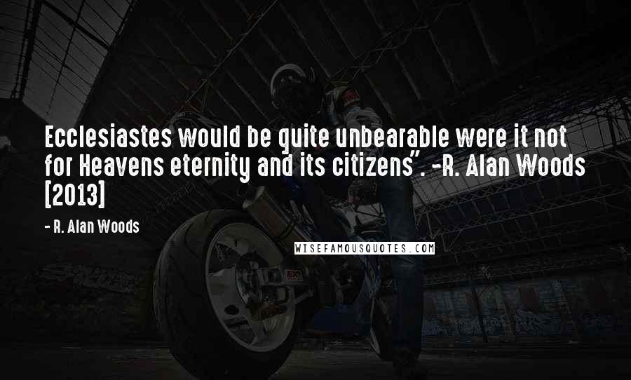 R. Alan Woods Quotes: Ecclesiastes would be quite unbearable were it not for Heavens eternity and its citizens". ~R. Alan Woods [2013]