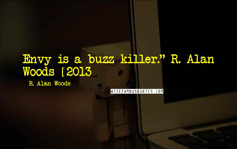 R. Alan Woods Quotes: Envy is a buzz killer."~R. Alan Woods [2013]