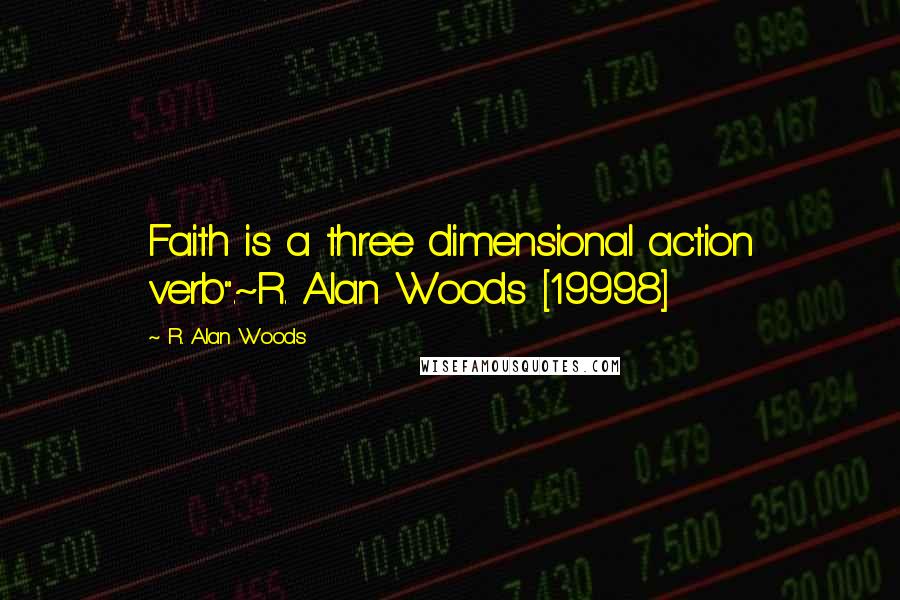 R. Alan Woods Quotes: Faith is a three dimensional action verb".~R. Alan Woods [19998]
