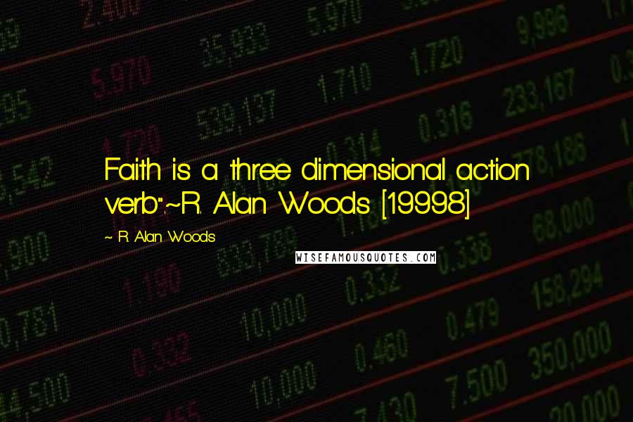 R. Alan Woods Quotes: Faith is a three dimensional action verb".~R. Alan Woods [19998]