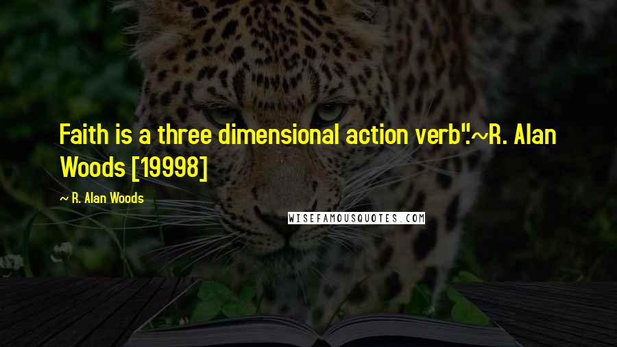 R. Alan Woods Quotes: Faith is a three dimensional action verb".~R. Alan Woods [19998]