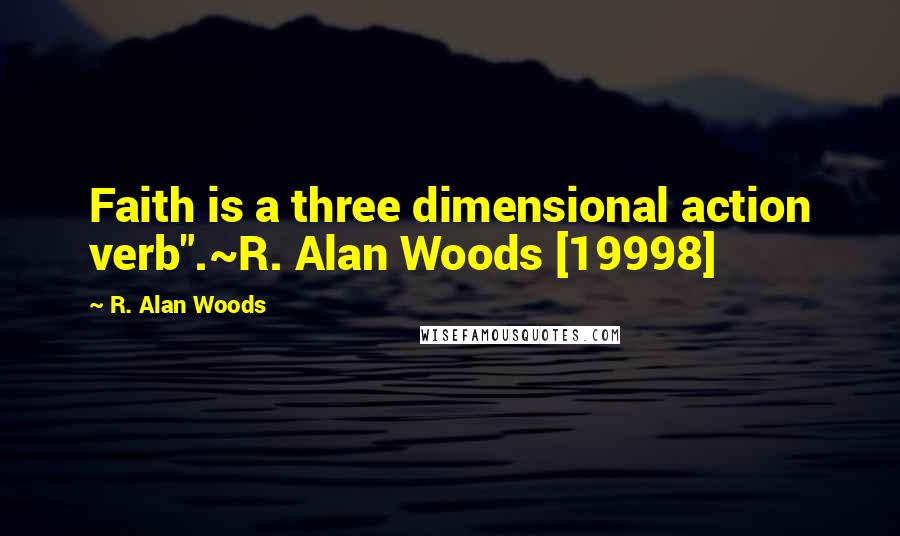 R. Alan Woods Quotes: Faith is a three dimensional action verb".~R. Alan Woods [19998]