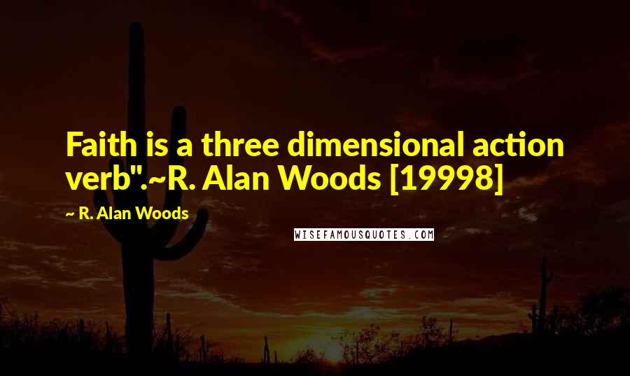 R. Alan Woods Quotes: Faith is a three dimensional action verb".~R. Alan Woods [19998]