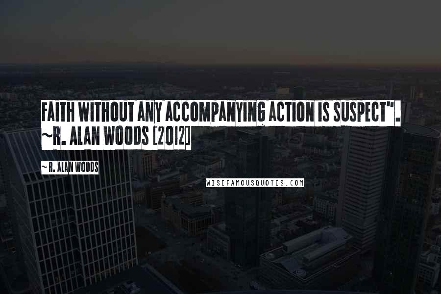 R. Alan Woods Quotes: Faith without any accompanying action is suspect". ~R. Alan Woods [2012]