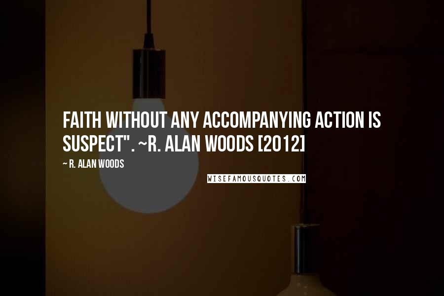 R. Alan Woods Quotes: Faith without any accompanying action is suspect". ~R. Alan Woods [2012]