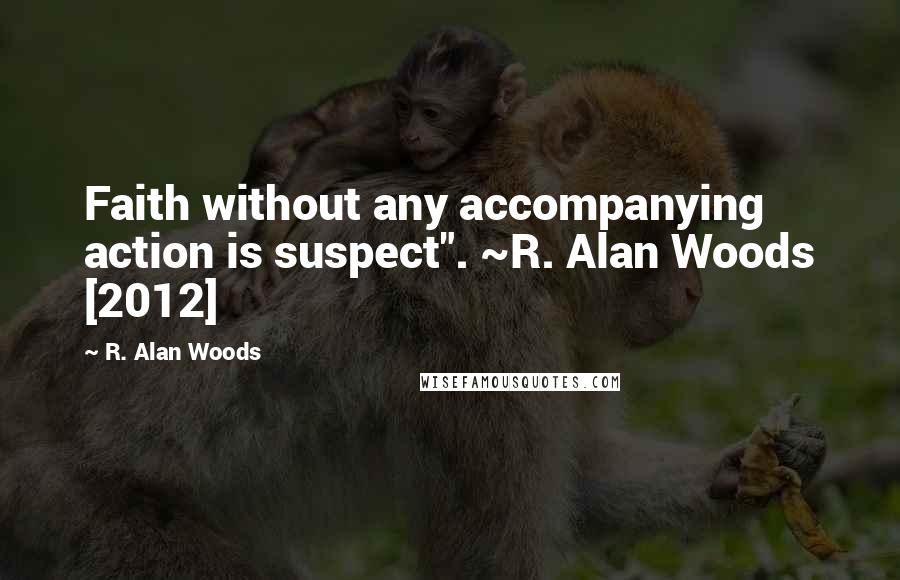 R. Alan Woods Quotes: Faith without any accompanying action is suspect". ~R. Alan Woods [2012]