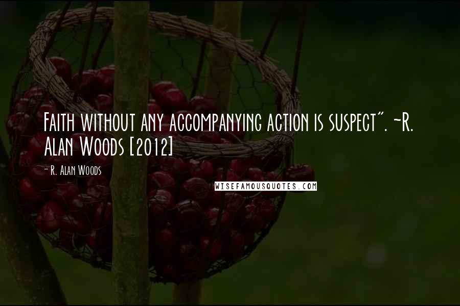 R. Alan Woods Quotes: Faith without any accompanying action is suspect". ~R. Alan Woods [2012]