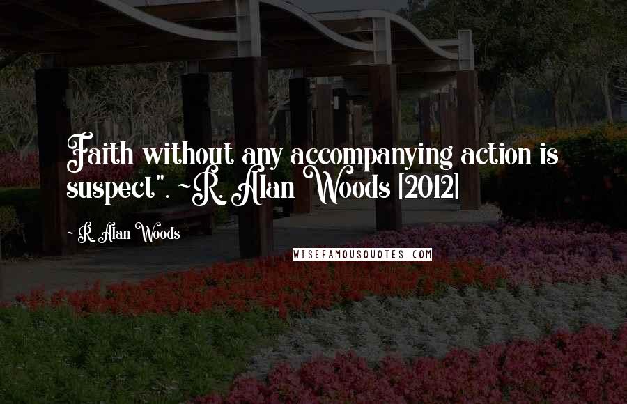 R. Alan Woods Quotes: Faith without any accompanying action is suspect". ~R. Alan Woods [2012]