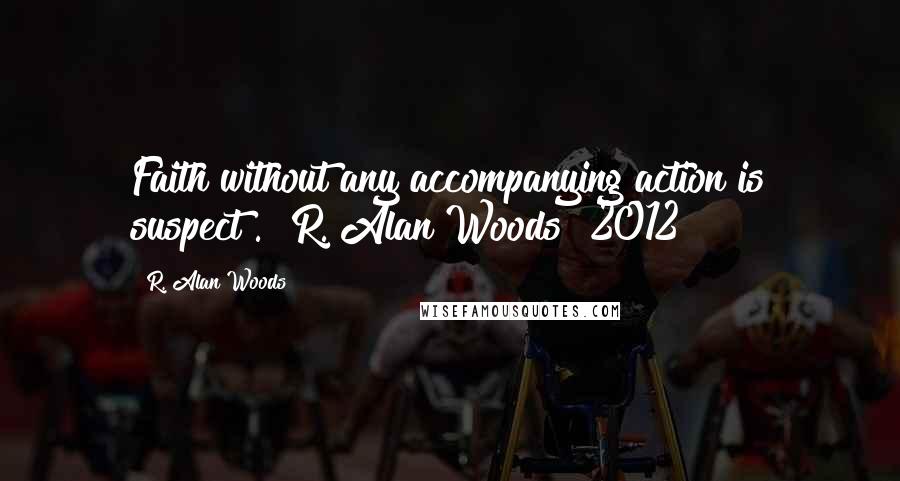 R. Alan Woods Quotes: Faith without any accompanying action is suspect". ~R. Alan Woods [2012]