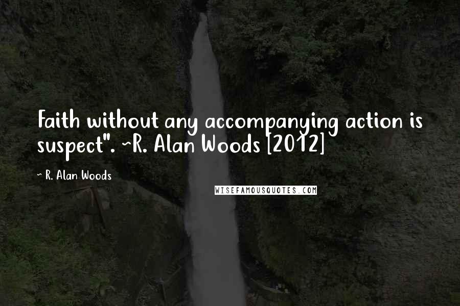 R. Alan Woods Quotes: Faith without any accompanying action is suspect". ~R. Alan Woods [2012]