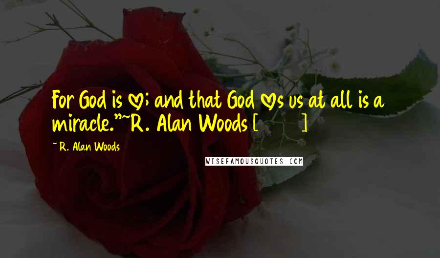 R. Alan Woods Quotes: For God is love; and that God loves us at all is a miracle."~R. Alan Woods [2007]