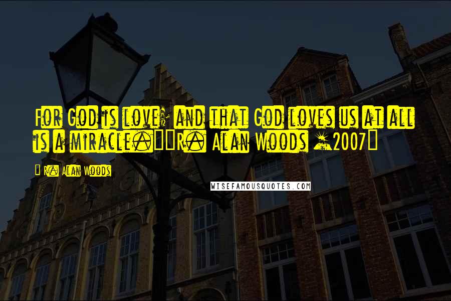 R. Alan Woods Quotes: For God is love; and that God loves us at all is a miracle."~R. Alan Woods [2007]