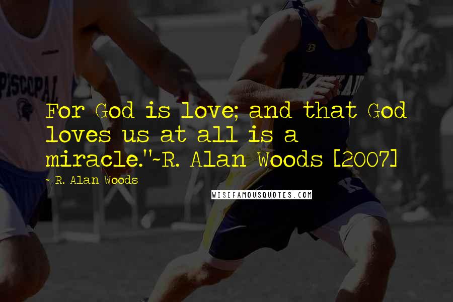 R. Alan Woods Quotes: For God is love; and that God loves us at all is a miracle."~R. Alan Woods [2007]