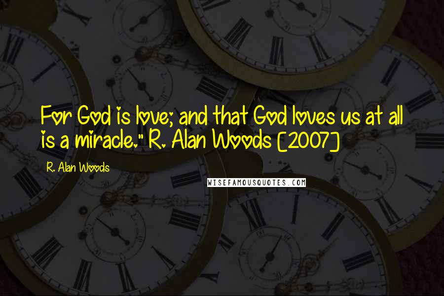 R. Alan Woods Quotes: For God is love; and that God loves us at all is a miracle."~R. Alan Woods [2007]