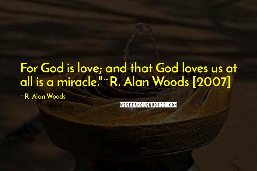 R. Alan Woods Quotes: For God is love; and that God loves us at all is a miracle."~R. Alan Woods [2007]