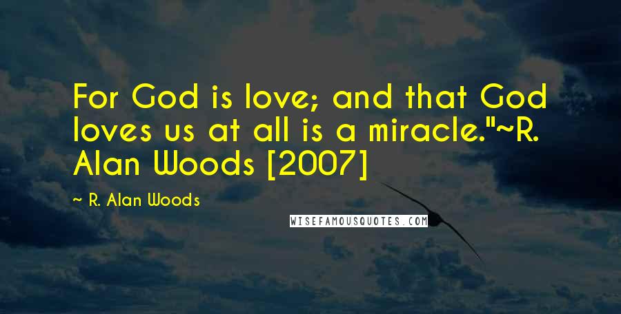 R. Alan Woods Quotes: For God is love; and that God loves us at all is a miracle."~R. Alan Woods [2007]