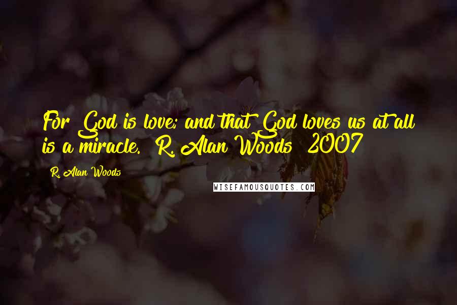 R. Alan Woods Quotes: For God is love; and that God loves us at all is a miracle."~R. Alan Woods [2007]