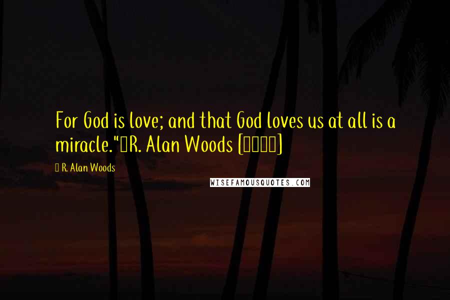 R. Alan Woods Quotes: For God is love; and that God loves us at all is a miracle."~R. Alan Woods [2007]