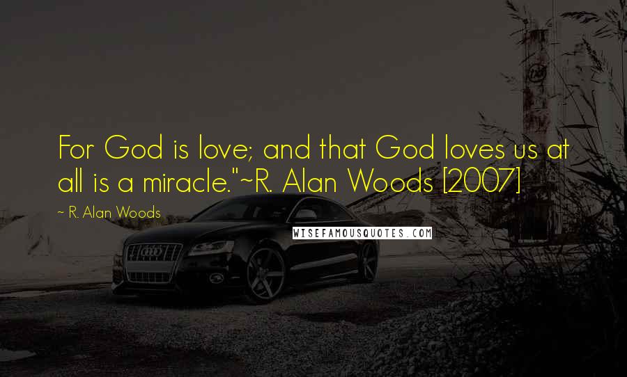 R. Alan Woods Quotes: For God is love; and that God loves us at all is a miracle."~R. Alan Woods [2007]