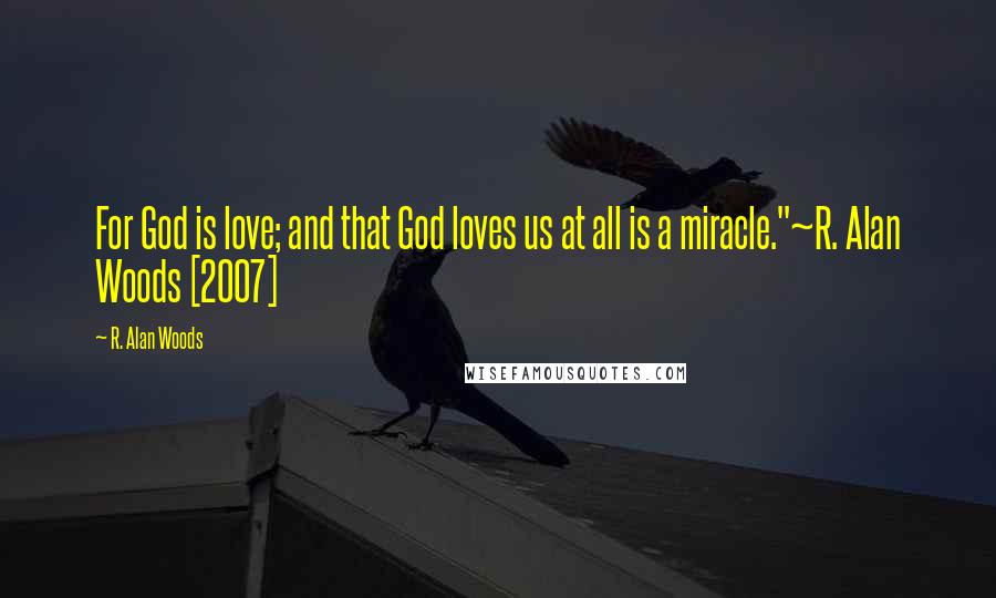 R. Alan Woods Quotes: For God is love; and that God loves us at all is a miracle."~R. Alan Woods [2007]