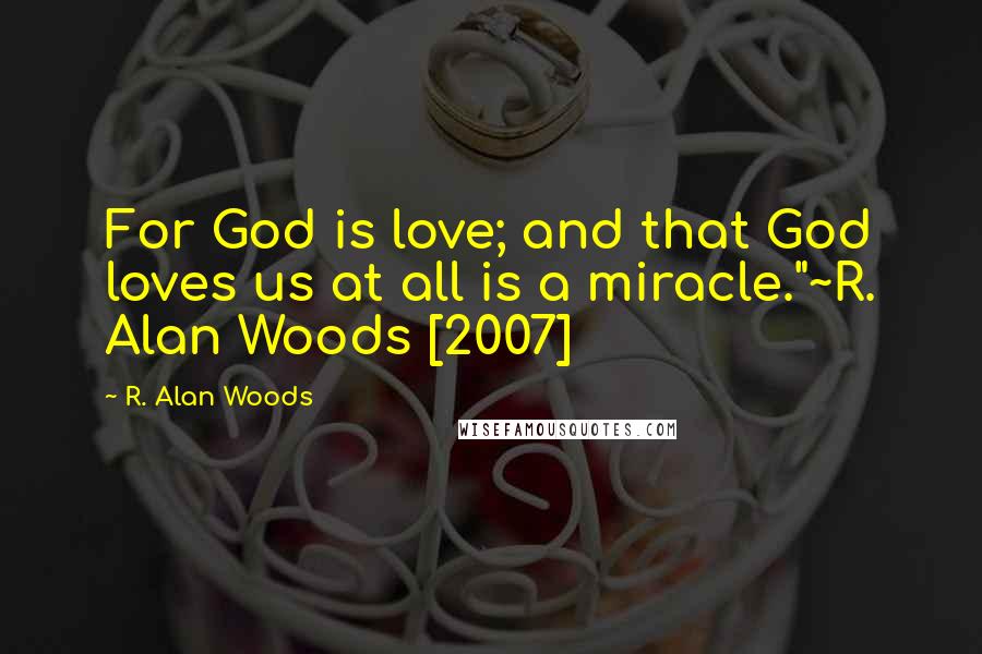 R. Alan Woods Quotes: For God is love; and that God loves us at all is a miracle."~R. Alan Woods [2007]