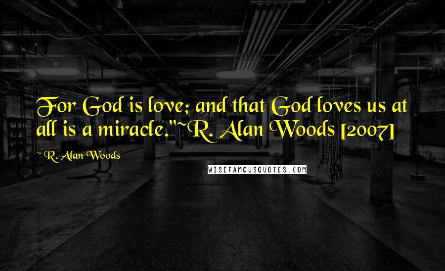 R. Alan Woods Quotes: For God is love; and that God loves us at all is a miracle."~R. Alan Woods [2007]