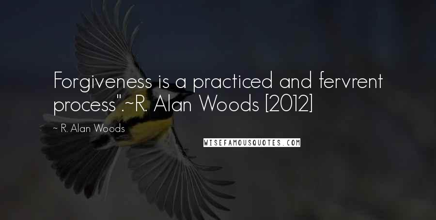 R. Alan Woods Quotes: Forgiveness is a practiced and fervrent process".~R. Alan Woods [2012]