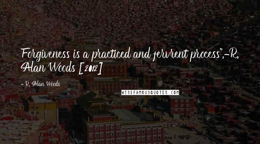 R. Alan Woods Quotes: Forgiveness is a practiced and fervrent process".~R. Alan Woods [2012]