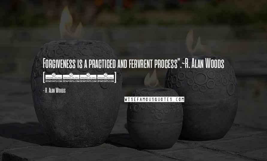 R. Alan Woods Quotes: Forgiveness is a practiced and fervrent process".~R. Alan Woods [2012]