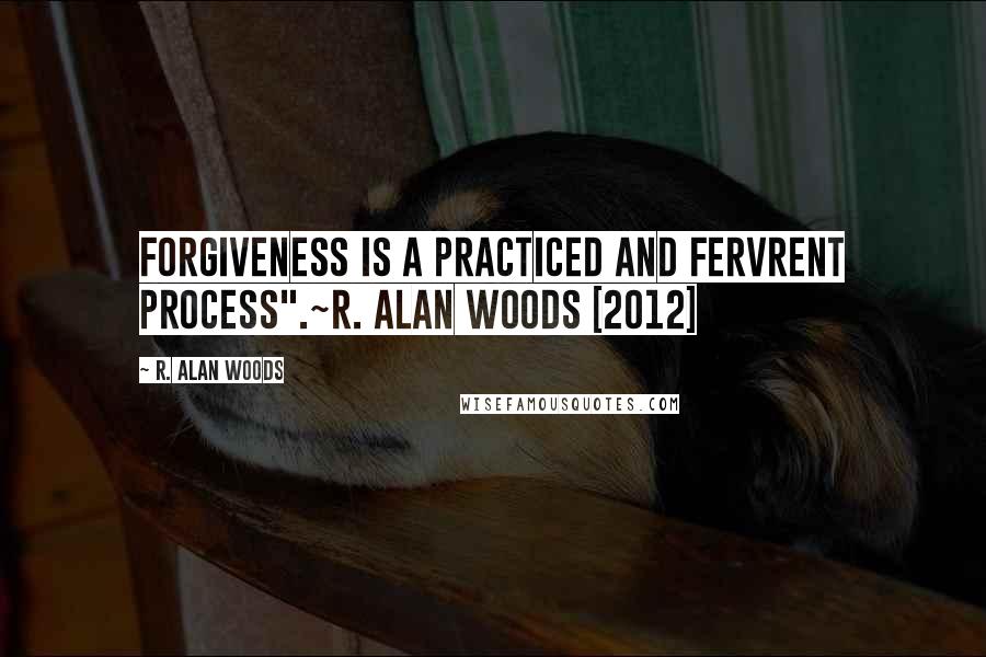 R. Alan Woods Quotes: Forgiveness is a practiced and fervrent process".~R. Alan Woods [2012]
