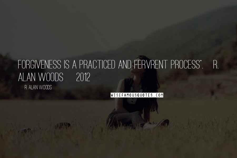 R. Alan Woods Quotes: Forgiveness is a practiced and fervrent process".~R. Alan Woods [2012]