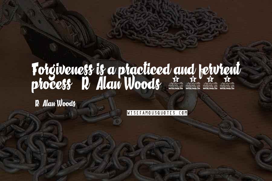 R. Alan Woods Quotes: Forgiveness is a practiced and fervrent process".~R. Alan Woods [2012]