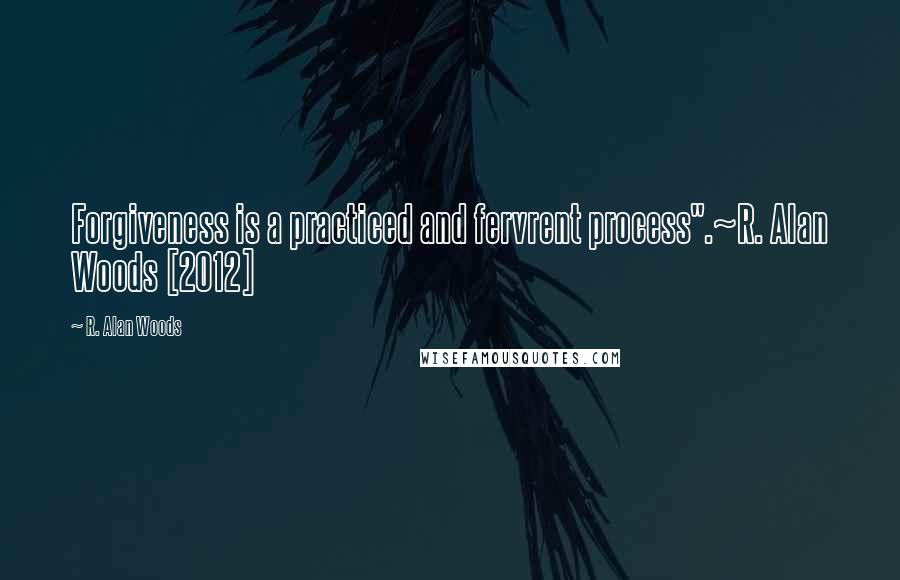 R. Alan Woods Quotes: Forgiveness is a practiced and fervrent process".~R. Alan Woods [2012]