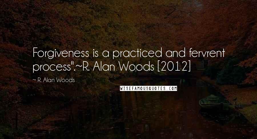R. Alan Woods Quotes: Forgiveness is a practiced and fervrent process".~R. Alan Woods [2012]