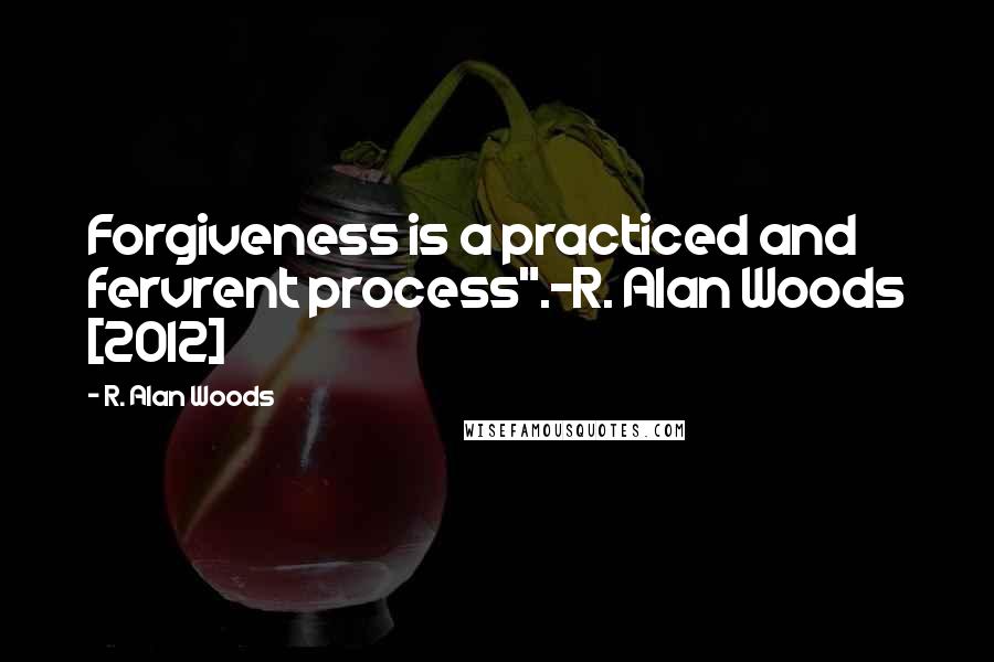 R. Alan Woods Quotes: Forgiveness is a practiced and fervrent process".~R. Alan Woods [2012]