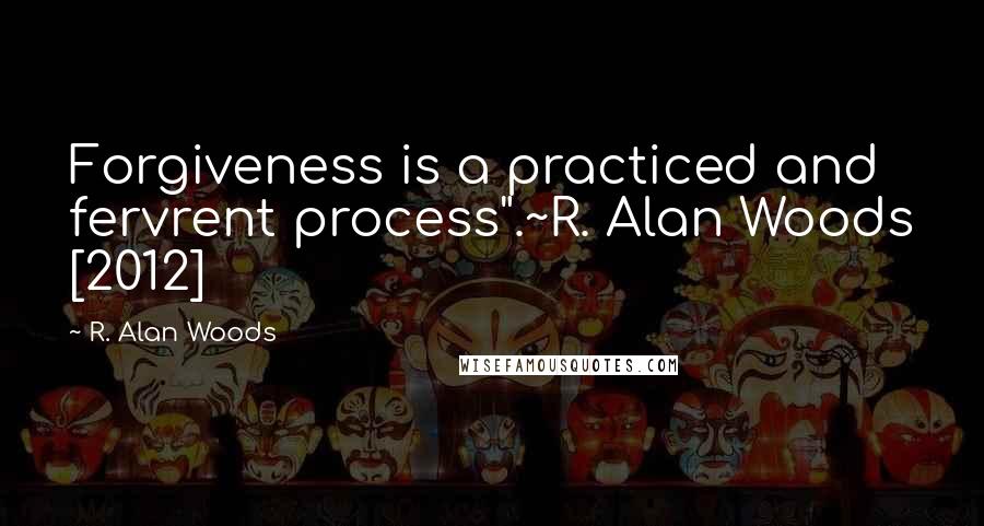R. Alan Woods Quotes: Forgiveness is a practiced and fervrent process".~R. Alan Woods [2012]