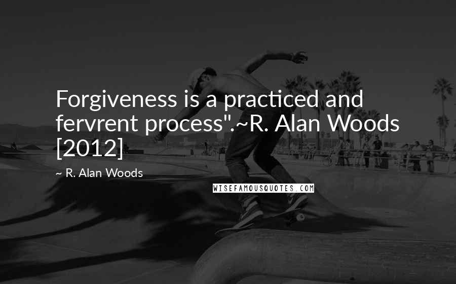 R. Alan Woods Quotes: Forgiveness is a practiced and fervrent process".~R. Alan Woods [2012]