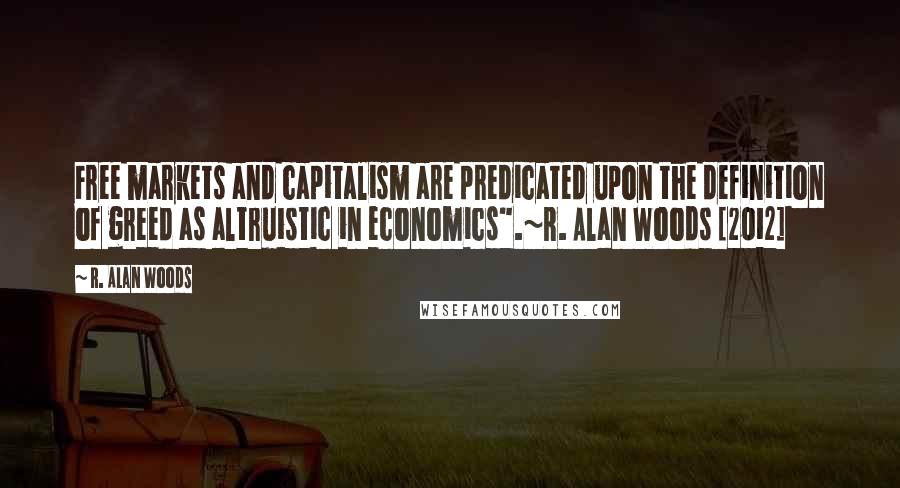 R. Alan Woods Quotes: Free markets and capitalism are predicated upon the definition of greed as altruistic in economics".~R. Alan Woods [2012]